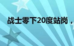 战士零下20度站岗，双腿僵硬仍标准交接