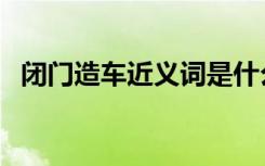 闭门造车近义词是什么（闭门造车近义词）