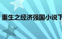 重生之经济强国小说下载（重生之经济强国）
