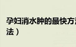 孕妇消水肿的最快方法（孕妇消水肿的最快方法）