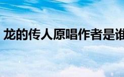 龙的传人原唱作者是谁（龙的传人原唱是谁）
