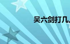 吴六剑打几人（吴六剑）