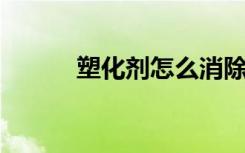 塑化剂怎么消除（塑化剂 白酒）