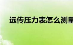 远传压力表怎么测量好坏（远传压力表）