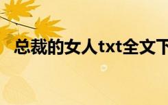 总裁的女人txt全文下载（总裁的女人txt）
