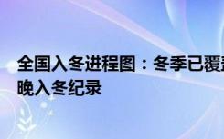全国入冬进程图：冬季已覆盖约四分之三国土，郑州打破最晚入冬纪录