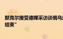 默克尔接受德媒采访谈俄乌危机：冲突“总有一天会以谈判结束”