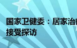 国家卫健委：居家治疗人员非必要不外出、不接受探访