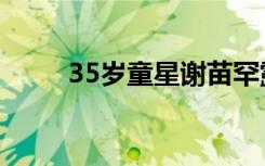 35岁童星谢苗罕露面（35医药网）