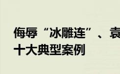 侮辱“冰雕连”、袁隆平，严惩!最高法发布十大典型案例