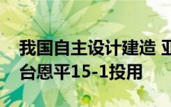 我国自主设计建造 亚洲最大海上石油生产平台恩平15-1投用