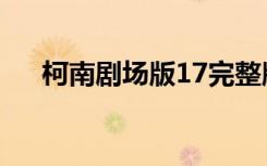 柯南剧场版17完整版（柯南剧场版17）