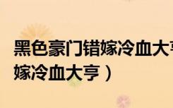 黑色豪门错嫁冷血大亨全文阅读（黑色豪门错嫁冷血大亨）