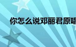 你怎么说邓丽君原唱现场版（你怎么说）