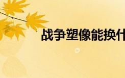 战争塑像能换什么（战争塑像）