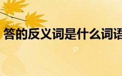 答的反义词是什么词语（答的反义词是什么）