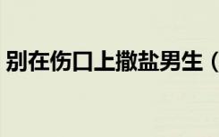 别在伤口上撒盐男生（别在伤口上撒盐歌词）