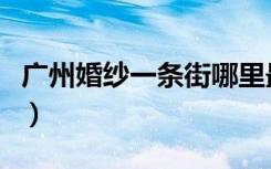 广州婚纱一条街哪里最便宜（广州婚纱一条街）