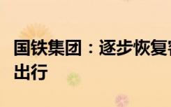 国铁集团：逐步恢复客车开行，充分满足旅客出行