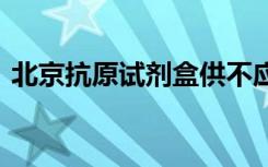 北京抗原试剂盒供不应求 药店已加大订货量