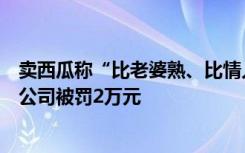 卖西瓜称“比老婆熟、比情人甜、比小三更有味”，上海一公司被罚2万元