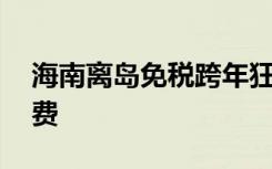 海南离岛免税跨年狂欢季开启 多措并举促消费