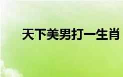 天下美男打一生肖（天下美男一般黑）