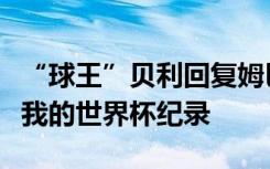 “球王”贝利回复姆巴佩：很高兴看到你打破我的世界杯纪录