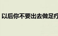 以后你不要出去做足疗了（以后你不是我的）