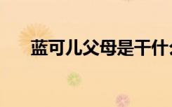 蓝可儿父母是干什么的（蓝可儿父母）