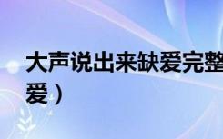 大声说出来缺爱完整版视频（大声说出来 缺爱）