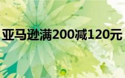 亚马逊满200减120元（亚马逊满200减100）