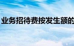 业务招待费按发生额的60%扣除是什么意思？