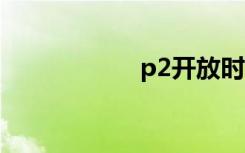 p2开放时间（p2k）