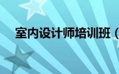 室内设计师培训班（室内设计师好做吗）