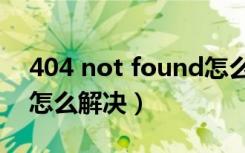 404 not found怎么回事（404 not found怎么解决）