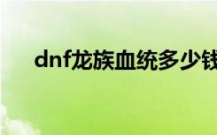 dnf龙族血统多少钱（dnf龙族之信仰）