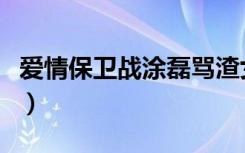 爱情保卫战涂磊骂渣女（爱情保卫战涂磊打人）