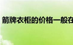 箭牌衣柜的价格一般在多少左右（箭牌衣柜）