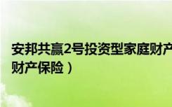 安邦共赢2号投资型家庭财产保险（安邦共赢2号投资型家庭财产保险）