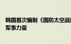 韩国首次编制《国防太空战略》，韩媒：旨在发展韩军太空军事力量