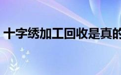 十字绣加工回收是真的吗（十字绣加工回收）
