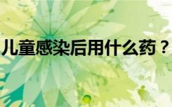 儿童感染后用什么药？何时需就医？专家解答