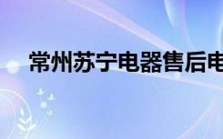 常州苏宁电器售后电话（常州苏宁电器）