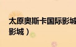太原奥斯卡国际影城4d厅（太原奥斯卡国际影城）