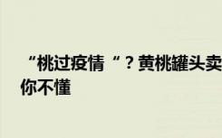 “桃过疫情“？黄桃罐头卖断货！厂家辟谣无药效，网友：你不懂
