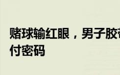 赌球输红眼，男子胶带捆绑女网友，逼问出支付密码