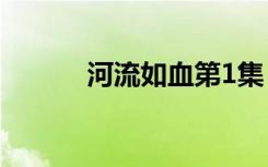 河流如血第1集（河流如血txt）