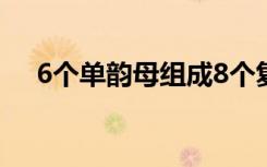 6个单韵母组成8个复韵母（6个单韵母）