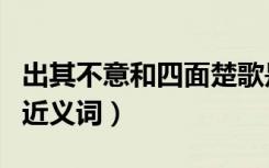 出其不意和四面楚歌是近义词吗（四面楚歌的近义词）